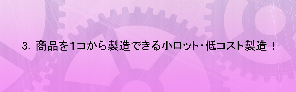 商品を1コから製造できる小ロット・低コスト製造